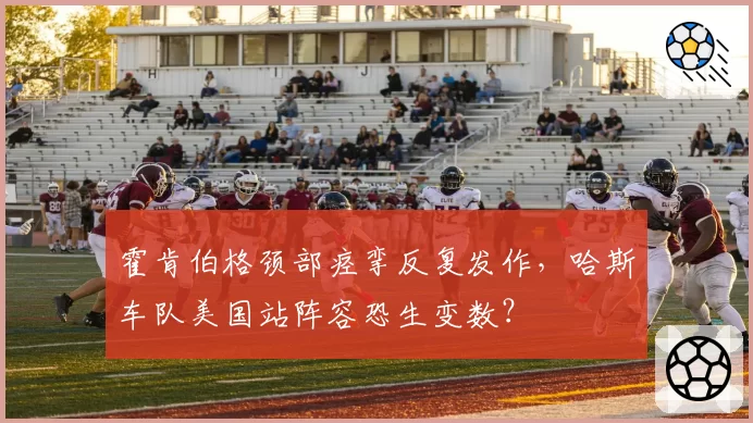 霍肯伯格颈部痉挛反复发作，哈斯车队美国站阵容恐生变数？