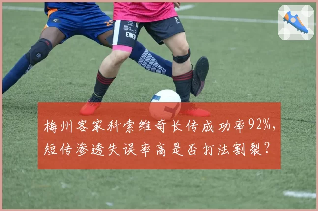 梅州客家科索维奇长传成功率92%，短传渗透失误率高是否打法割裂？