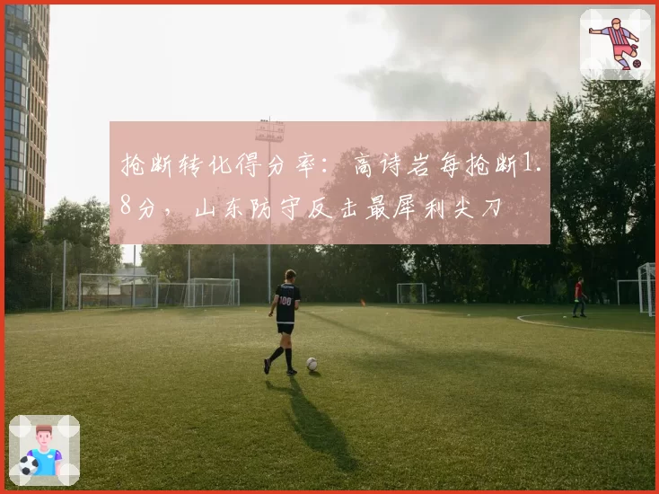抢断转化得分率：高诗岩每抢断1.8分，山东防守反击最犀利尖刀