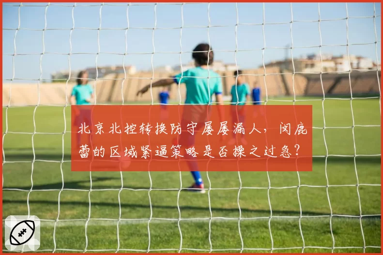 北京北控转换防守屡屡漏人，闵鹿蕾的区域紧逼策略是否操之过急？
