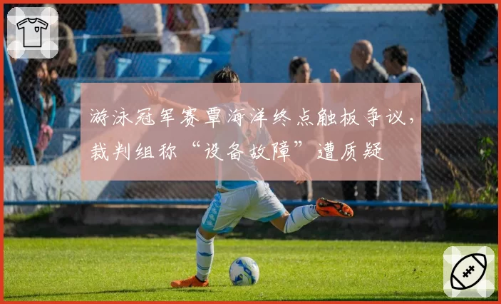 游泳冠军赛覃海洋终点触板争议，裁判组称“设备故障”遭质疑