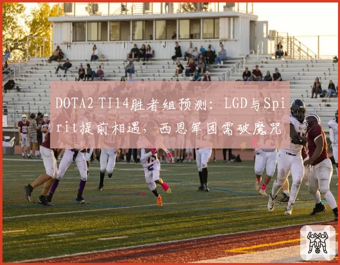 DOTA2 TI14胜者组预测：LGD与Spirit提前相遇，西恩军团需破魔咒