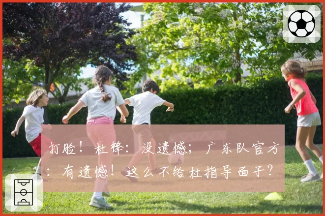 打脸！杜锋：没遗憾；广东队官方：有遗憾！这么不给杜指导面子？