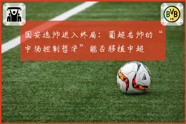 国安选帅进入终局:葡超名帅的“中场控制哲学”能否移植中超