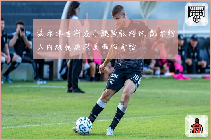 波尔津吉斯左小腿紧张轮休 凯尔特人内线轮换深度面临考验