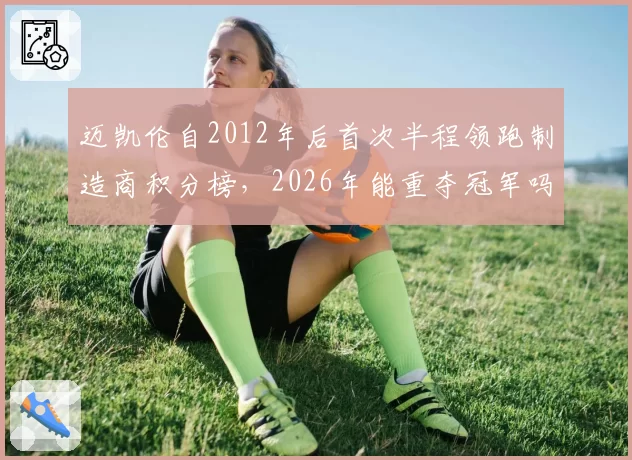迈凯伦自2012年后首次半程领跑制造商积分榜，2026年能重夺冠军吗？