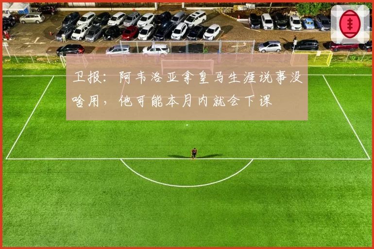 卫报：阿韦洛亚拿皇马生涯说事没啥用，他可能本月内就会下课