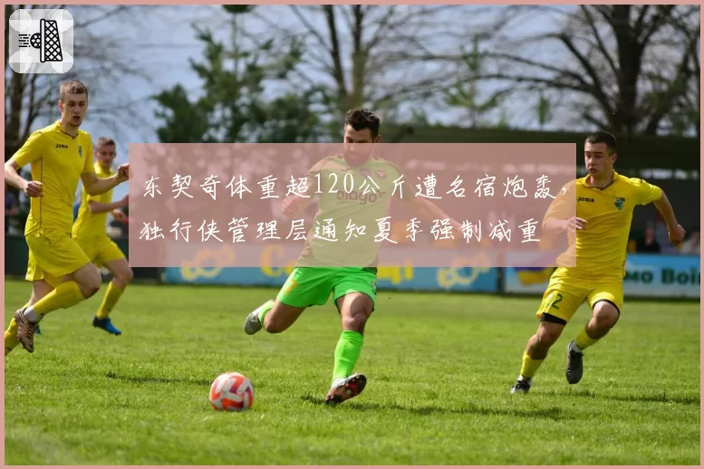 东契奇体重超120公斤遭名宿炮轰，独行侠管理层通知夏季强制减重