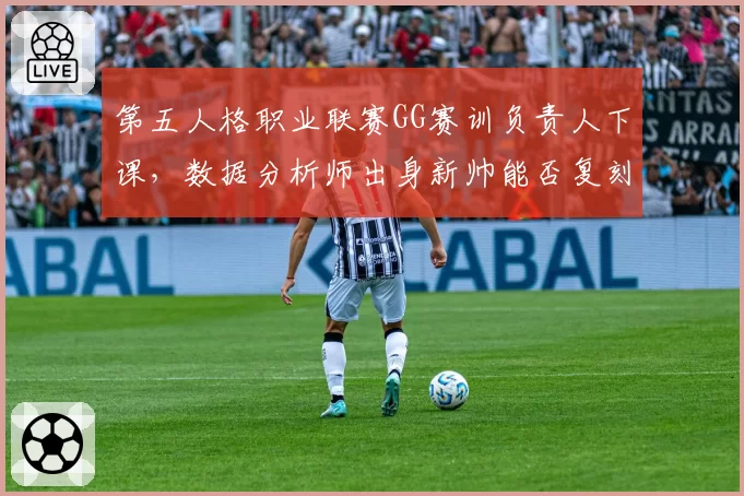 第五人格职业联赛GG赛训负责人下课,数据分析师出身新帅能否复刻奇迹
