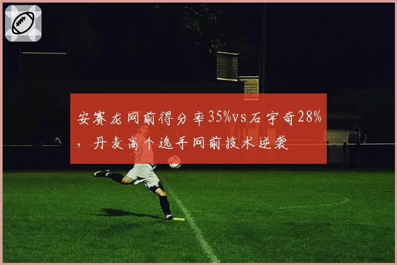 安赛龙网前得分率35%vs石宇奇28%，丹麦高个选手网前技术逆袭