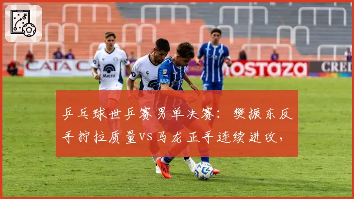 乒乓球世乒赛男单决赛：樊振东反手拧拉质量vs马龙正手连续进攻，相持球得分率对比