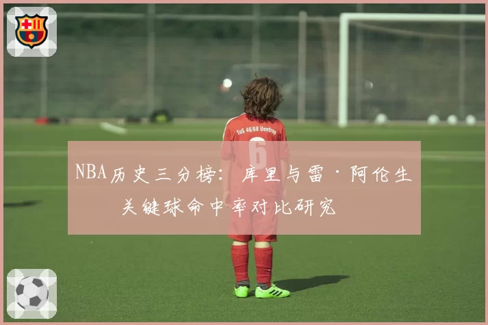 NBA历史三分榜：库里与雷·阿伦生涯关键球命中率对比研究
