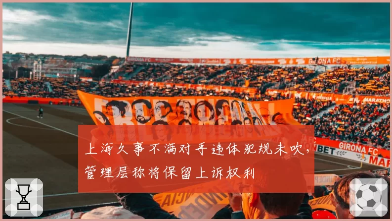 上海久事不满对手违体犯规未吹，管理层称将保留上诉权利