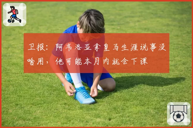 卫报:阿韦洛亚拿皇马生涯说事没啥用,他可能本月内就会下课