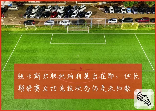 纽卡斯尔联托纳利复出在即，但长期禁赛后的竞技状态仍是未知数