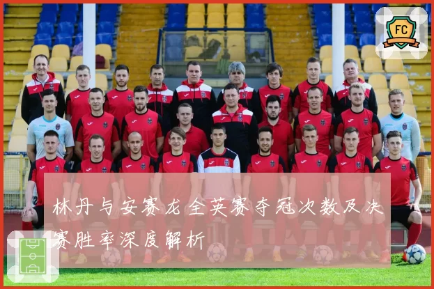 林丹与安赛龙全英赛夺冠次数及决赛胜率深度解析