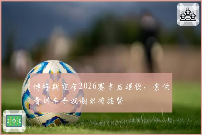 博塔斯宣布2026赛季后退役，索伯青训车手波谢尔将接替