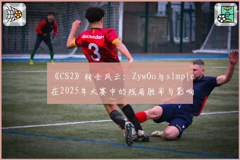 《CS2》转会风云：ZywOo与s1mple在2025年大赛中的残局胜率与影响力评分对比