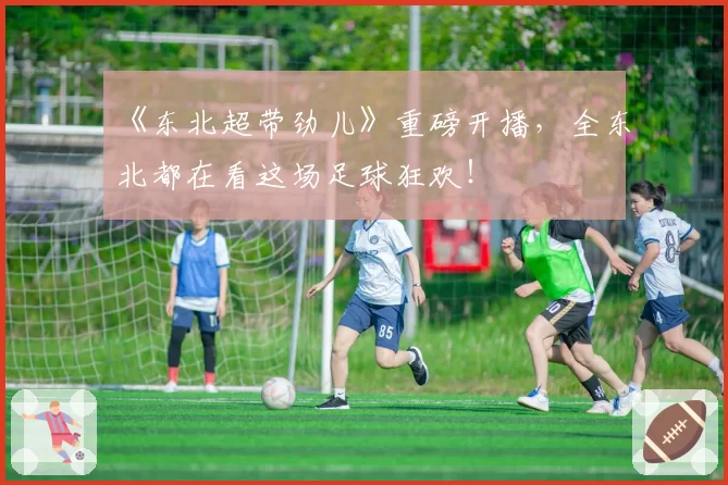 《东北超带劲儿》重磅开播，全东北都在看这场足球狂欢！