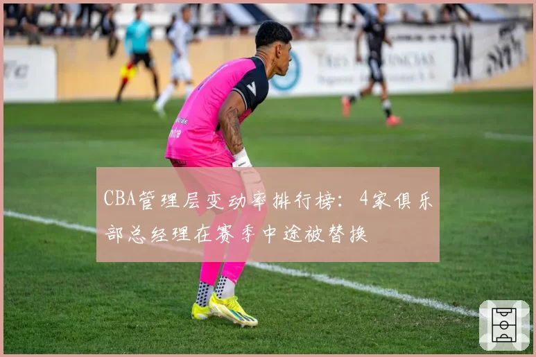 CBA管理层变动率排行榜：4家俱乐部总经理在赛季中途被替换