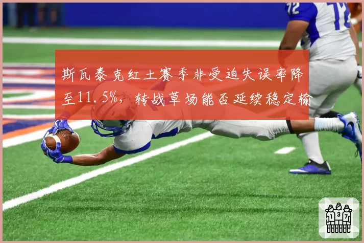 斯瓦泰克红土赛季非受迫失误率降至11.5%，转战草场能否延续稳定输出