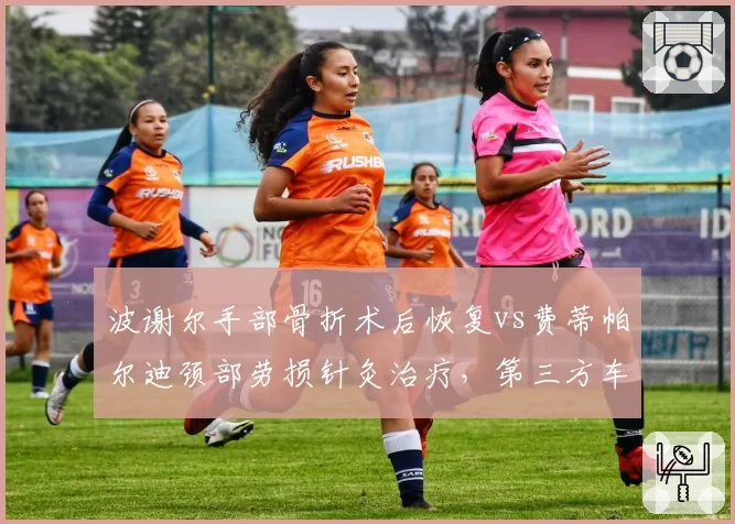 波谢尔手部骨折术后恢复vs费蒂帕尔迪颈部劳损针灸治疗，第三方车手康复中心选择差异