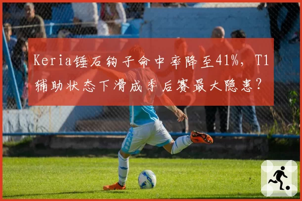 Keria锤石钩子命中率降至41%,T1辅助状态下滑成季后赛最大隐患?