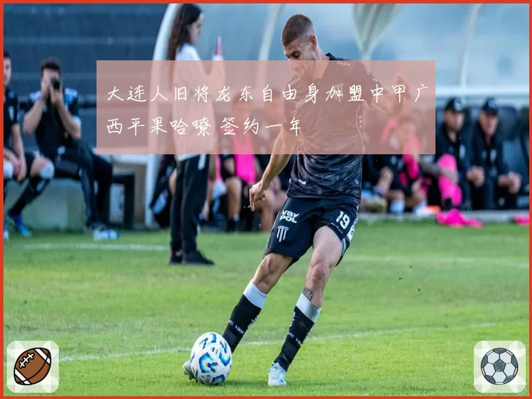 大连人旧将龙东自由身加盟中甲广西平果哈嘹 签约一年
