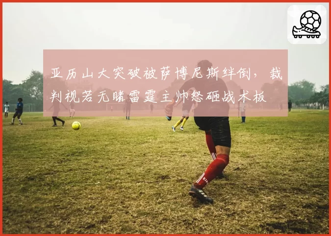 亚历山大突破被萨博尼斯绊倒，裁判视若无睹雷霆主帅怒砸战术板