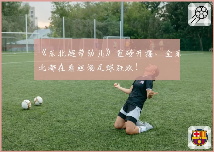 《东北超带劲儿》重磅开播,全东北都在看这场足球狂欢!