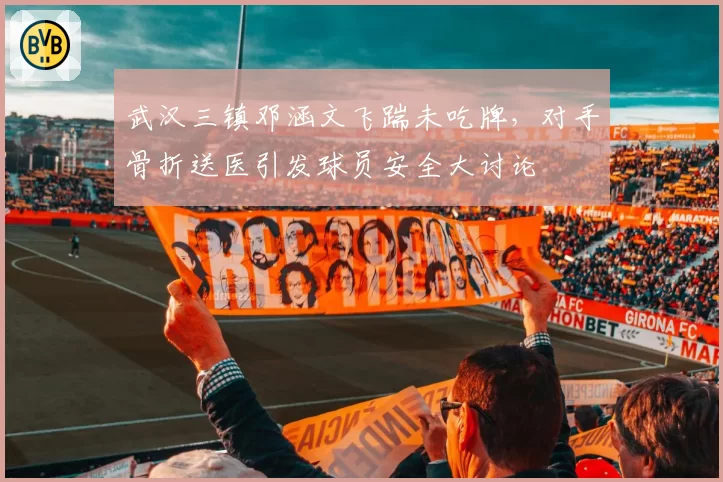 武汉三镇邓涵文飞踹未吃牌,对手骨折送医引发球员安全大讨论