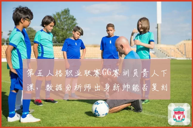 第五人格职业联赛GG赛训负责人下课，数据分析师出身新帅能否复刻奇迹