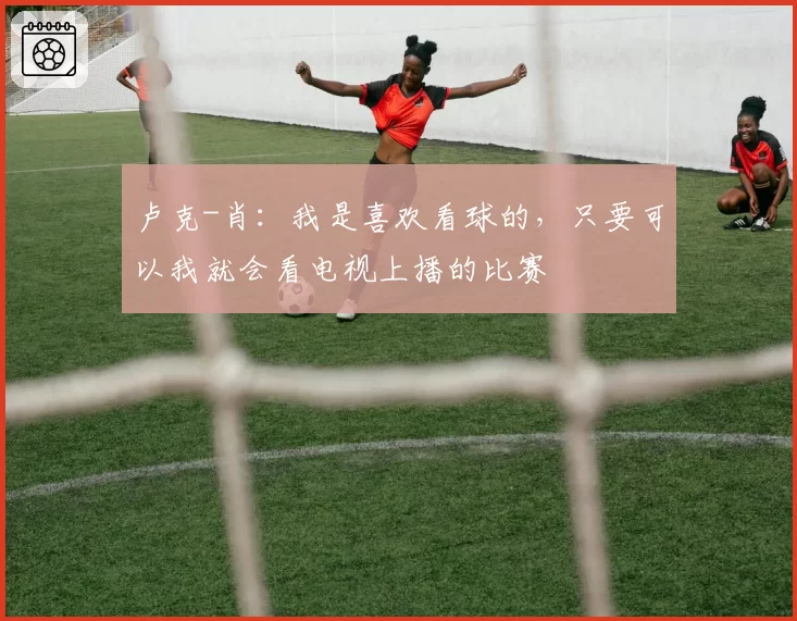 卢克-肖：我是喜欢看球的，只要可以我就会看电视上播的比赛