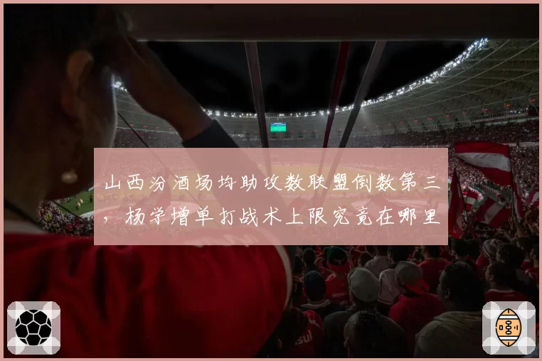 山西汾酒场均助攻数联盟倒数第三，杨学增单打战术上限究竟在哪里？