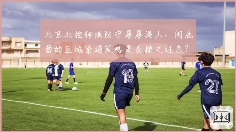 北京北控转换防守屡屡漏人，闵鹿蕾的区域紧逼策略是否操之过急？